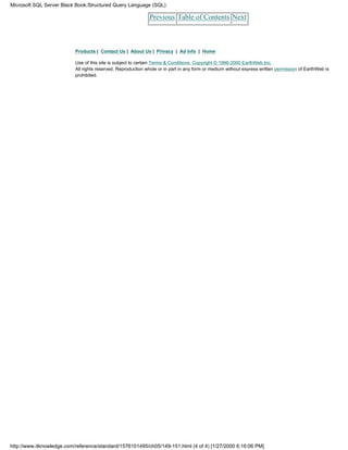 Previous Table of Contents Next
Products | Contact Us | About Us | Privacy | Ad Info | Home
Use of this site is subject to certain Terms & Conditions, Copyright © 1996-2000 EarthWeb Inc.
All rights reserved. Reproduction whole or in part in any form or medium without express written permission of EarthWeb is
prohibited.
Microsoft SQL Server Black Book:Structured Query Language (SQL)
http://www.itknowledge.com/reference/standard/1576101495/ch05/149-151.html (4 of 4) [1/27/2000 6:16:06 PM]
 