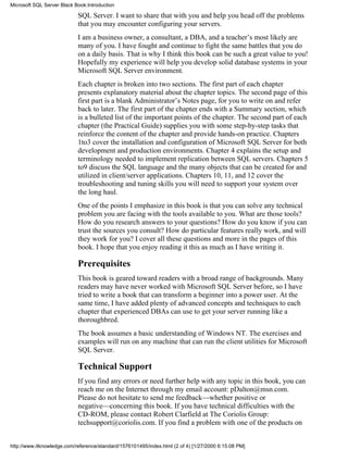 SQL Server. I want to share that with you and help you head off the problems
that you may encounter configuring your servers.
I am a business owner, a consultant, a DBA, and a teacher’s most likely are
many of you. I have fought and continue to fight the same battles that you do
on a daily basis. That is why I think this book can be such a great value to you!
Hopefully my experience will help you develop solid database systems in your
Microsoft SQL Server environment.
Each chapter is broken into two sections. The first part of each chapter
presents explanatory material about the chapter topics. The second page of this
first part is a blank Administrator’s Notes page, for you to write on and refer
back to later. The first part of the chapter ends with a Summary section, which
is a bulleted list of the important points of the chapter. The second part of each
chapter (the Practical Guide) supplies you with some step-by-step tasks that
reinforce the content of the chapter and provide hands-on practice. Chapters
1to3 cover the installation and configuration of Microsoft SQL Server for both
development and production environments. Chapter 4 explains the setup and
terminology needed to implement replication between SQL servers. Chapters 5
to9 discuss the SQL language and the many objects that can be created for and
utilized in client/server applications. Chapters 10, 11, and 12 cover the
troubleshooting and tuning skills you will need to support your system over
the long haul.
One of the points I emphasize in this book is that you can solve any technical
problem you are facing with the tools available to you. What are those tools?
How do you research answers to your questions? How do you know if you can
trust the sources you consult? How do particular features really work, and will
they work for you? I cover all these questions and more in the pages of this
book. I hope that you enjoy reading it this as much as I have writing it.
Prerequisites
This book is geared toward readers with a broad range of backgrounds. Many
readers may have never worked with Microsoft SQL Server before, so I have
tried to write a book that can transform a beginner into a power user. At the
same time, I have added plenty of advanced concepts and techniques to each
chapter that experienced DBAs can use to get your server running like a
thoroughbred.
The book assumes a basic understanding of Windows NT. The exercises and
examples will run on any machine that can run the client utilities for Microsoft
SQL Server.
Technical Support
If you find any errors or need further help with any topic in this book, you can
reach me on the Internet through my email account: pDalton@msn.com.
Please do not hesitate to send me feedback—whether positive or
negative—concerning this book. If you have technical difficulties with the
CD-ROM, please contact Robert Clarfield at The Coriolis Group:
techsupport@coriolis.com. If you find a problem with one of the products on
Microsoft SQL Server Black Book:Introduction
http://www.itknowledge.com/reference/standard/1576101495/index.html (2 of 4) [1/27/2000 6:15:08 PM]
 