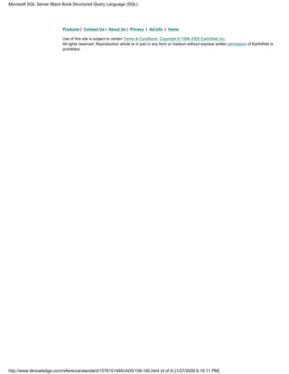 Products | Contact Us | About Us | Privacy | Ad Info | Home
Use of this site is subject to certain Terms & Conditions, Copyright © 1996-2000 EarthWeb Inc.
All rights reserved. Reproduction whole or in part in any form or medium without express written permission of EarthWeb is
prohibited.
Microsoft SQL Server Black Book:Structured Query Language (SQL)
http://www.itknowledge.com/reference/standard/1576101495/ch05/158-160.html (4 of 4) [1/27/2000 6:16:11 PM]
 