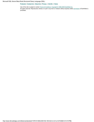 Products | Contact Us | About Us | Privacy | Ad Info | Home
Use of this site is subject to certain Terms & Conditions, Copyright © 1996-2000 EarthWeb Inc.
All rights reserved. Reproduction whole or in part in any form or medium without express written permission of EarthWeb is
prohibited.
Microsoft SQL Server Black Book:Structured Query Language (SQL)
http://www.itknowledge.com/reference/standard/1576101495/ch05/163-165.html (3 of 3) [1/27/2000 6:16:18 PM]
 