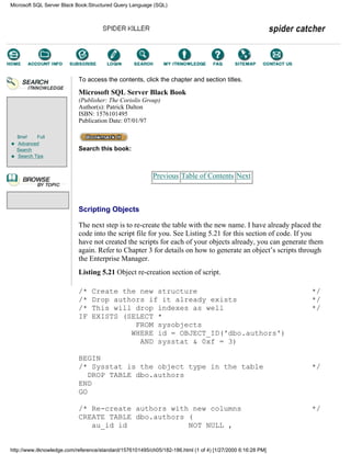 Brief Full
Advanced
Search
Search Tips
To access the contents, click the chapter and section titles.
Microsoft SQL Server Black Book
(Publisher: The Coriolis Group)
Author(s): Patrick Dalton
ISBN: 1576101495
Publication Date: 07/01/97
Search this book:
Previous Table of Contents Next
Scripting Objects
The next step is to re-create the table with the new name. I have already placed the
code into the script file for you. See Listing 5.21 for this section of code. If you
have not created the scripts for each of your objects already, you can generate them
again. Refer to Chapter 3 for details on how to generate an object’s scripts through
the Enterprise Manager.
Listing 5.21 Object re-creation section of script.
/* Create the new structure */
/* Drop authors if it already exists */
/* This will drop indexes as well */
IF EXISTS (SELECT *
FROM sysobjects
WHERE id = OBJECT_ID('dbo.authors')
AND sysstat & 0xf = 3)
BEGIN
/* Sysstat is the object type in the table */
DROP TABLE dbo.authors
END
GO
/* Re-create authors with new columns */
CREATE TABLE dbo.authors (
au_id id NOT NULL ,
Microsoft SQL Server Black Book:Structured Query Language (SQL)
http://www.itknowledge.com/reference/standard/1576101495/ch05/182-186.html (1 of 4) [1/27/2000 6:16:28 PM]
Go!
Keyword
-----------
Go!
 