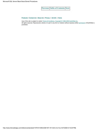 Previous Table of Contents Next
Products | Contact Us | About Us | Privacy | Ad Info | Home
Use of this site is subject to certain Terms & Conditions, Copyright © 1996-2000 EarthWeb Inc.
All rights reserved. Reproduction whole or in part in any form or medium without express written permission of EarthWeb is
prohibited.
Microsoft SQL Server Black Book:Stored Procedures
http://www.itknowledge.com/reference/standard/1576101495/ch06/187-191.html (3 of 3) [1/27/2000 6:16:29 PM]
 