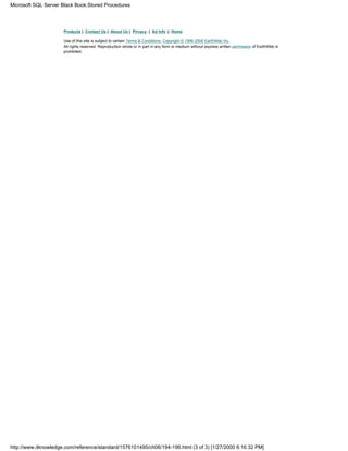 Products | Contact Us | About Us | Privacy | Ad Info | Home
Use of this site is subject to certain Terms & Conditions, Copyright © 1996-2000 EarthWeb Inc.
All rights reserved. Reproduction whole or in part in any form or medium without express written permission of EarthWeb is
prohibited.
Microsoft SQL Server Black Book:Stored Procedures
http://www.itknowledge.com/reference/standard/1576101495/ch06/194-196.html (3 of 3) [1/27/2000 6:16:32 PM]
 
