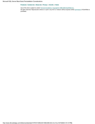 Products | Contact Us | About Us | Privacy | Ad Info | Home
Use of this site is subject to certain Terms & Conditions, Copyright © 1996-2000 EarthWeb Inc.
All rights reserved. Reproduction whole or in part in any form or medium without express written permission of EarthWeb is
prohibited.
Microsoft SQL Server Black Book:Preinstallation Considerations
http://www.itknowledge.com/reference/standard/1576101495/ch01/006-008.html (3 of 3) [1/27/2000 6:15:13 PM]
 