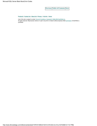 Previous Table of Contents Next
Products | Contact Us | About Us | Privacy | Ad Info | Home
Use of this site is subject to certain Terms & Conditions, Copyright © 1996-2000 EarthWeb Inc.
All rights reserved. Reproduction whole or in part in any form or medium without express written permission of EarthWeb is
prohibited.
Microsoft SQL Server Black Book:Error Codes
http://www.itknowledge.com/reference/standard/1576101495/ch10/312-316.html (3 of 3) [1/27/2000 6:17:21 PM]
 