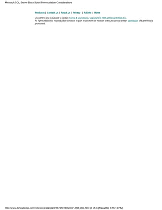 Products | Contact Us | About Us | Privacy | Ad Info | Home
Use of this site is subject to certain Terms & Conditions, Copyright © 1996-2000 EarthWeb Inc.
All rights reserved. Reproduction whole or in part in any form or medium without express written permission of EarthWeb is
prohibited.
Microsoft SQL Server Black Book:Preinstallation Considerations
http://www.itknowledge.com/reference/standard/1576101495/ch01/008-009.html (3 of 3) [1/27/2000 6:15:14 PM]
 