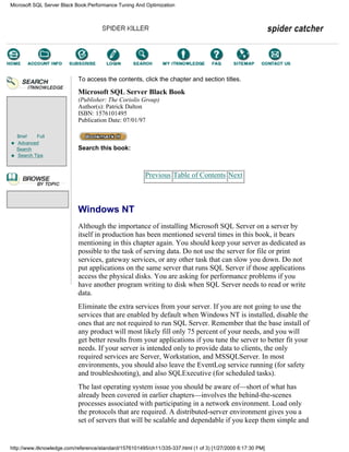Brief Full
Advanced
Search
Search Tips
To access the contents, click the chapter and section titles.
Microsoft SQL Server Black Book
(Publisher: The Coriolis Group)
Author(s): Patrick Dalton
ISBN: 1576101495
Publication Date: 07/01/97
Search this book:
Previous Table of Contents Next
Windows NT
Although the importance of installing Microsoft SQL Server on a server by
itself in production has been mentioned several times in this book, it bears
mentioning in this chapter again. You should keep your server as dedicated as
possible to the task of serving data. Do not use the server for file or print
services, gateway services, or any other task that can slow you down. Do not
put applications on the same server that runs SQL Server if those applications
access the physical disks. You are asking for performance problems if you
have another program writing to disk when SQL Server needs to read or write
data.
Eliminate the extra services from your server. If you are not going to use the
services that are enabled by default when Windows NT is installed, disable the
ones that are not required to run SQL Server. Remember that the base install of
any product will most likely fill only 75 percent of your needs, and you will
get better results from your applications if you tune the server to better fit your
needs. If your server is intended only to provide data to clients, the only
required services are Server, Workstation, and MSSQLServer. In most
environments, you should also leave the EventLog service running (for safety
and troubleshooting), and also SQLExecutive (for scheduled tasks).
The last operating system issue you should be aware of—short of what has
already been covered in earlier chapters—involves the behind-the-scenes
processes associated with participating in a network environment. Load only
the protocols that are required. A distributed-server environment gives you a
set of servers that will be scalable and dependable if you keep them simple and
Microsoft SQL Server Black Book:Performance Tuning And Optimization
http://www.itknowledge.com/reference/standard/1576101495/ch11/335-337.html (1 of 3) [1/27/2000 6:17:30 PM]
Go!
Keyword
-----------
Go!
 