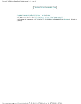 Previous Table of Contents Next
Products | Contact Us | About Us | Privacy | Ad Info | Home
Use of this site is subject to certain Terms & Conditions, Copyright © 1996-2000 EarthWeb Inc.
All rights reserved. Reproduction whole or in part in any form or medium without express written permission of EarthWeb is
prohibited.
Microsoft SQL Server Black Book:Newsgroups And the Internet
http://www.itknowledge.com/reference/standard/1576101495/ch12/357-362.html (4 of 4) [1/27/2000 6:17:43 PM]
 