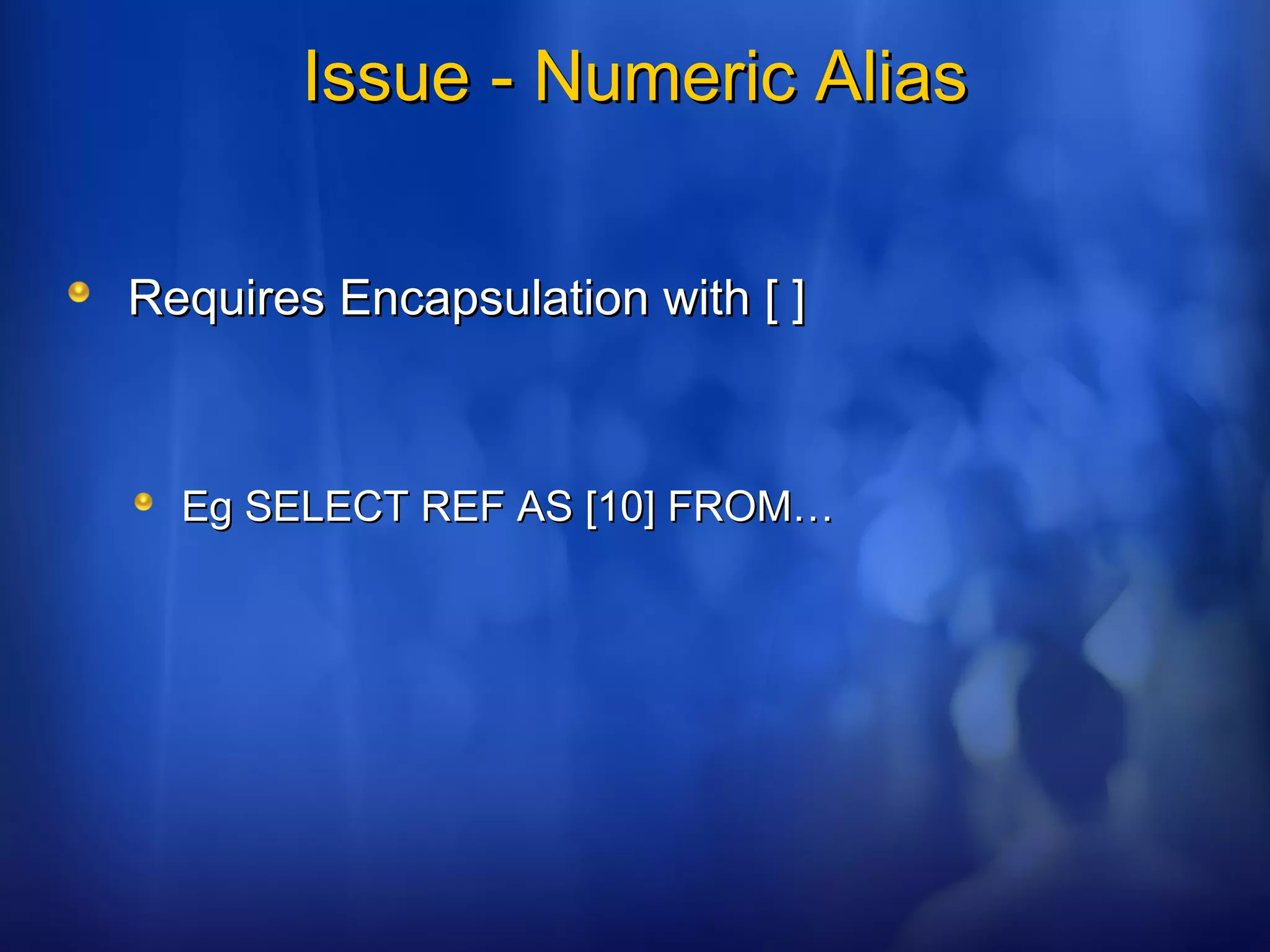 Issue - Numeric AliasIssue - Numeric Alias
Requires Encapsulation with [ ]Requires Encapsulation with [ ]
Eg SELECT REF AS [10] FROM…Eg SELECT REF AS [10] FROM…
 