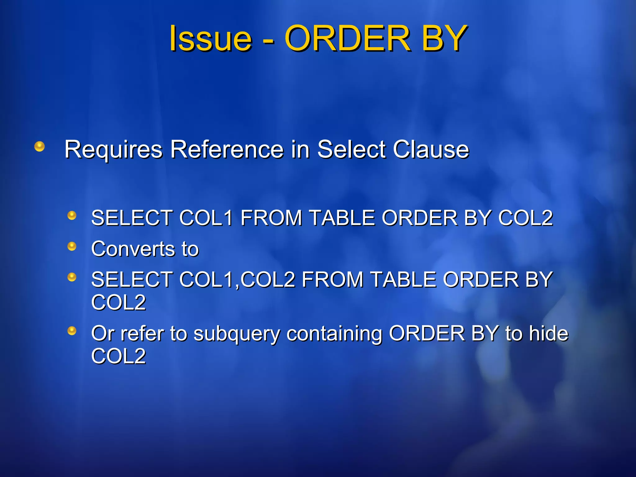 Issue - ORDER BYIssue - ORDER BY
Requires Reference in Select ClauseRequires Reference in Select Clause
SELECT COL1 FROM TABLE ORDER BY COL2SELECT COL1 FROM TABLE ORDER BY COL2
Converts toConverts to
SELECT COL1,COL2 FROM TABLE ORDER BYSELECT COL1,COL2 FROM TABLE ORDER BY
COL2COL2
Or refer to subquery containing ORDER BY to hideOr refer to subquery containing ORDER BY to hide
COL2COL2
 