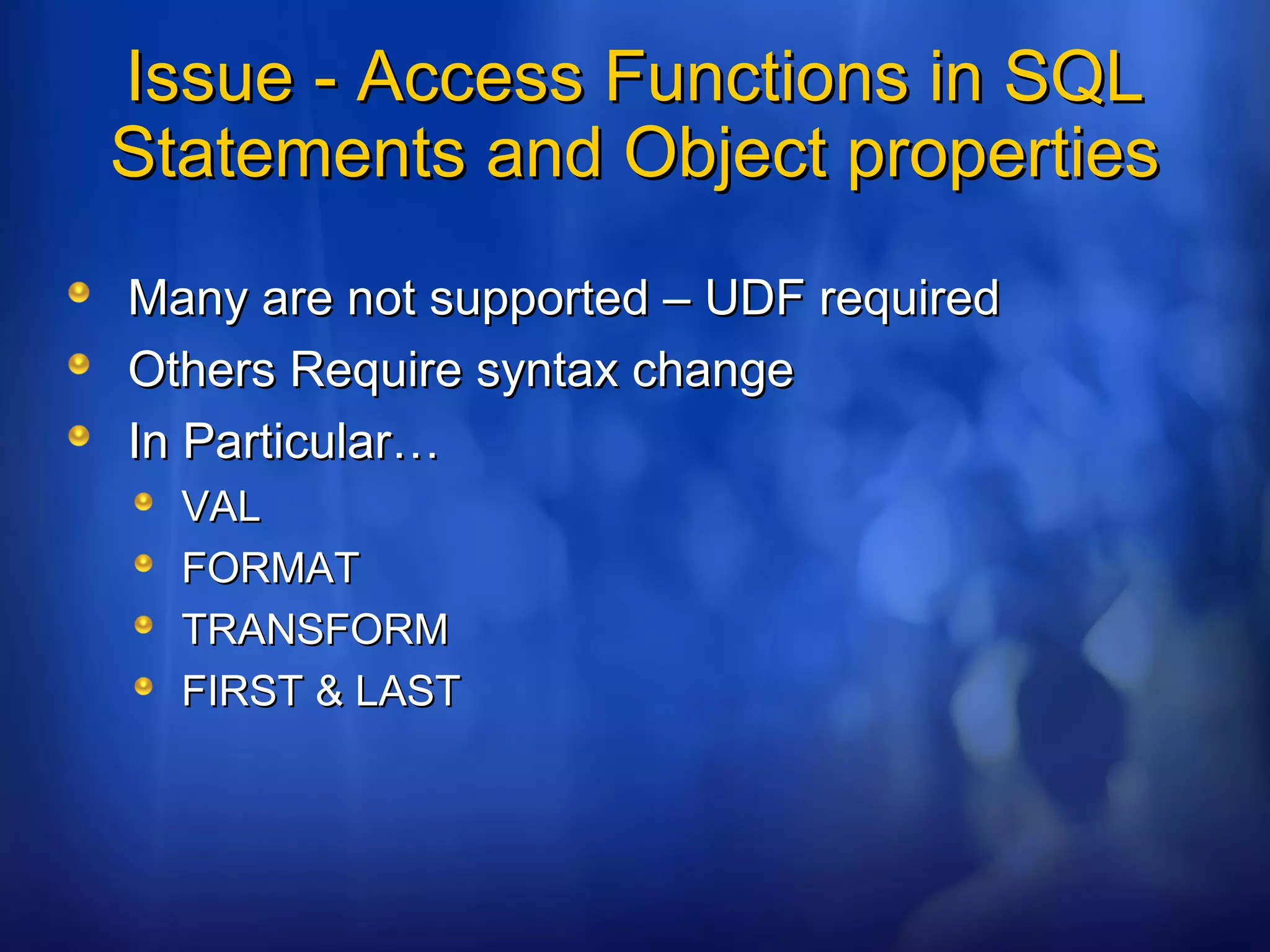 Issue - Access Functions in SQLIssue - Access Functions in SQL
Statements and Object propertiesStatements and Object properties
Many are not supported – UDF requiredMany are not supported – UDF required
Others Require syntax changeOthers Require syntax change
In Particular…In Particular…
VALVAL
FORMATFORMAT
TRANSFORMTRANSFORM
FIRST & LASTFIRST & LAST
 