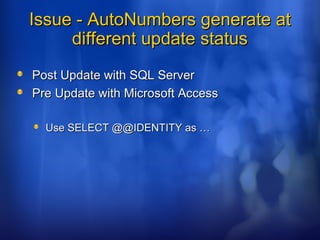 Issue - AutoNumbers generate atIssue - AutoNumbers generate at
different update statusdifferent update status
Post Update with SQL ServerPost Update with SQL Server
Pre Update with Microsoft AccessPre Update with Microsoft Access
Use SELECT @@IDENTITY as …Use SELECT @@IDENTITY as …
 