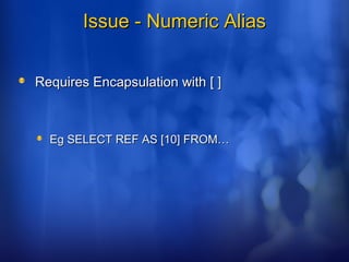 Issue - Numeric AliasIssue - Numeric Alias
Requires Encapsulation with [ ]Requires Encapsulation with [ ]
Eg SELECT REF AS [10] FROM…Eg SELECT REF AS [10] FROM…
 