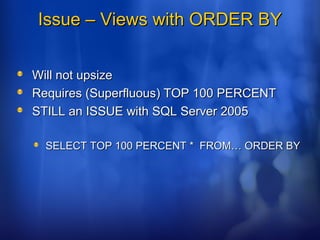 Issue – Views with ORDER BYIssue – Views with ORDER BY
Will not upsizeWill not upsize
Requires (Superfluous) TOP 100 PERCENTRequires (Superfluous) TOP 100 PERCENT
STILL an ISSUE with SQL Server 2005STILL an ISSUE with SQL Server 2005
SELECT TOP 100 PERCENT * FROM… ORDER BYSELECT TOP 100 PERCENT * FROM… ORDER BY
 