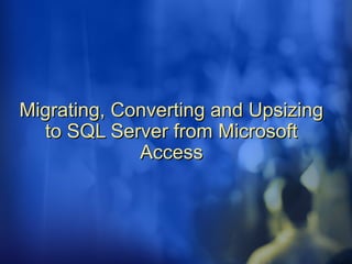 Migrating, Converting and UpsizingMigrating, Converting and Upsizing
to SQL Server from Microsoftto SQL Server from Microsoft
AccessAccess
 