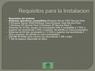    Requisitos del sistema
   Sistemas operativos compatibles:Windows Server 2003 Service Pack
    2;Windows Server 2008;Windows Vista;Windows Vista Service Pack
    1;Windows XP Service Pack 2;Windows XP Service Pack 3
   Sistemas de 32 bits: equipo con procesador Intel o compatible a 1 GHz o
    superior (se recomienda 2 GHz o superior. Se admite un único procesador)
   Sistemas de 64 bits: procesador a 1,4 GHz o superior (se recomienda 2
    GHz o superior. Se admite un único procesador)
   256 MB de RAM como mínimo (se recomienda 1 GB o más)
   1 GB de espacio disponible en disco
 