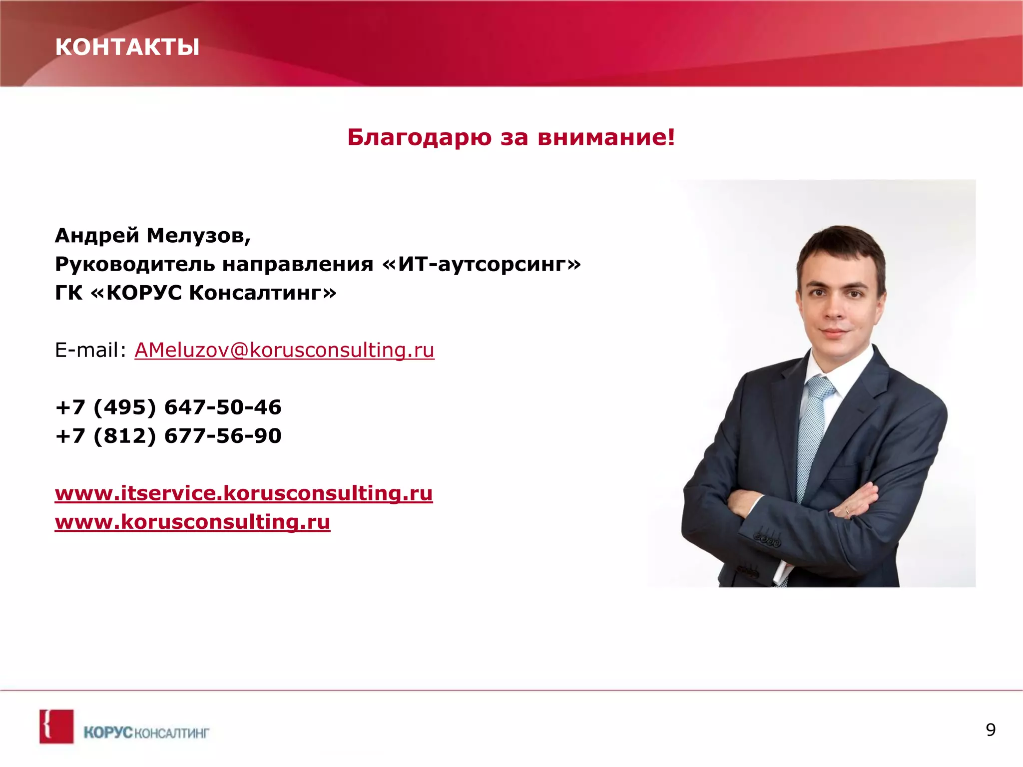 9 
КОНТАКТЫ 
Благодарю за внимание! 
Андрей Мелузов, 
Руководитель направления «ИТ-аутсорсинг» 
ГК «КОРУС Консалтинг» 
E-mail: AMeluzov@korusconsulting.ru 
+7 (495) 647-50-46 
+7 (812) 677-56-90 
www.itservice.korusconsulting.ru 
www.korusconsulting.ru 
