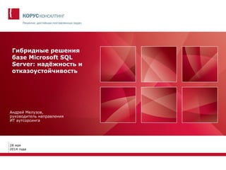 Гибридные решения базе Microsoft SQL Server: надёжность и отказоустойчивость 
Андрей Мелузов, руководитель направления ИТ аутсорсинга 
28 мая 2014 года  