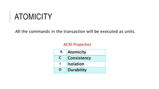 ATOMICITY
All the commands in the transaction will be executed as units.
ACID Properties
A Atomicity
C Consistency
I Isolation
D Durability
 