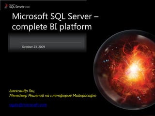 Microsoft SQL Server –
 complete BI platform

      October 23, 2009




Александр Гац
Менеджер Решений на платформе Майкрософт

ogats@microsoft.com
 