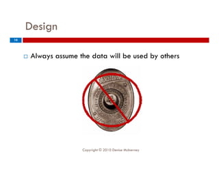 Design
         g
10




        Always assume the data will be used by others




                        Copyright © 2010 Denise McInerney
 