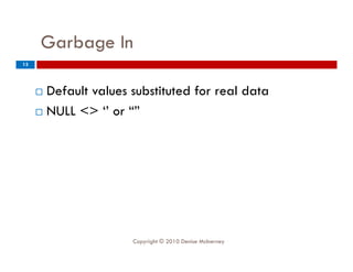 Garbage In
          g
13




      Default values substituted for real data
      NULL <> ‘’ or “”




                      Copyright © 2010 Denise McInerney
 