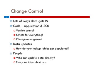 Change Control
         g
17


        Lots of ways data gets IN
                   y       g
        Code—application & SQL
          Version  control
          Scripts for everything!

          Change management
                g         g
        Data updates
          How   do your lookup tables get populated?
                    y         p        g p p
        People
          Who  can update data directly?
          Everyone takes short cuts
 
