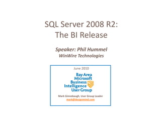 SQL Server 2008 R2:
SQL Server 2008 R2
  The BI Release
  Speaker: Phil Hummel
   WinWire Technologies
    i i       h l i

               June 2010




   Mark Ginnebaugh, User Group Leader 
         mark@designmind.com
 