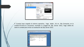 3- Cuando haya cargado el sistema operativo, haga doble clic en My Computer, en la
unidad CD Drive se encuentra montada la imagen de SQL Server 2012, haga doble clic
sobre la unidad para iniciar la instalación de SQL Server 2012.
 