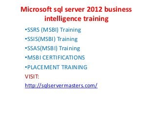 Microsoft sql server 2012 business
intelligence training
•SSRS (MSBI) Training
•SSIS(MSBI) Training
•SSAS(MSBI) Training
•MSBI CERTIFICATIONS
•PLACEMENT TRAINING
VISIT:
http://sqlservermasters.com/
 
