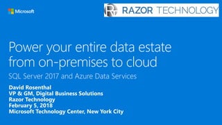 Power your entire data estate
from on-premises to cloud
David Rosenthal
VP & GM, Digital Business Solutions
Razor Technology
February 5, 2018
Microsoft Technology Center, New York City
 