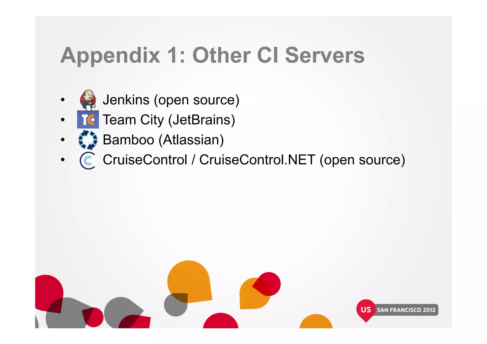 Appendix 1: Other CI Servers
• Jenkins (open source)
• Team City (JetBrains)
• Bamboo (Atlassian)
• CruiseControl / CruiseControl.NET (open source)
 