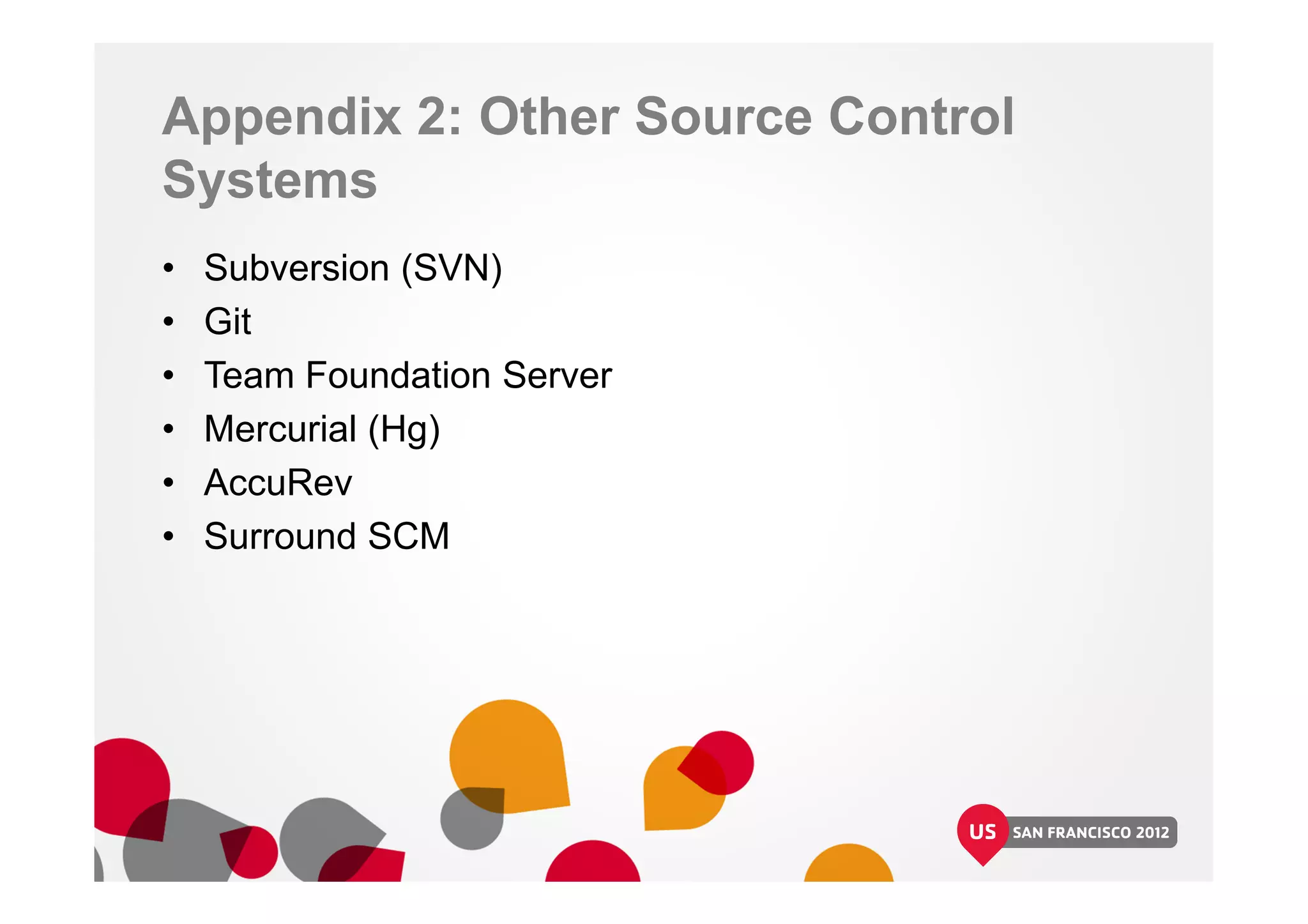 Appendix 2: Other Source Control
Systems
• Subversion (SVN)
• Git
• Team Foundation Server
• Mercurial (Hg)
• AccuRev
• Surround SCM
 