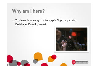 Why am I here?
• To show how easy it is to apply CI principals to
Database Development
 