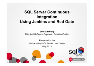 SQL Server Continuous
Integration
Using Jenkins and Red Gate
Ernest Hwang
Principal Software Engineer, Practice Fusion
Presented to the
Silicon Valley SQL Server User Group
May 2013
 