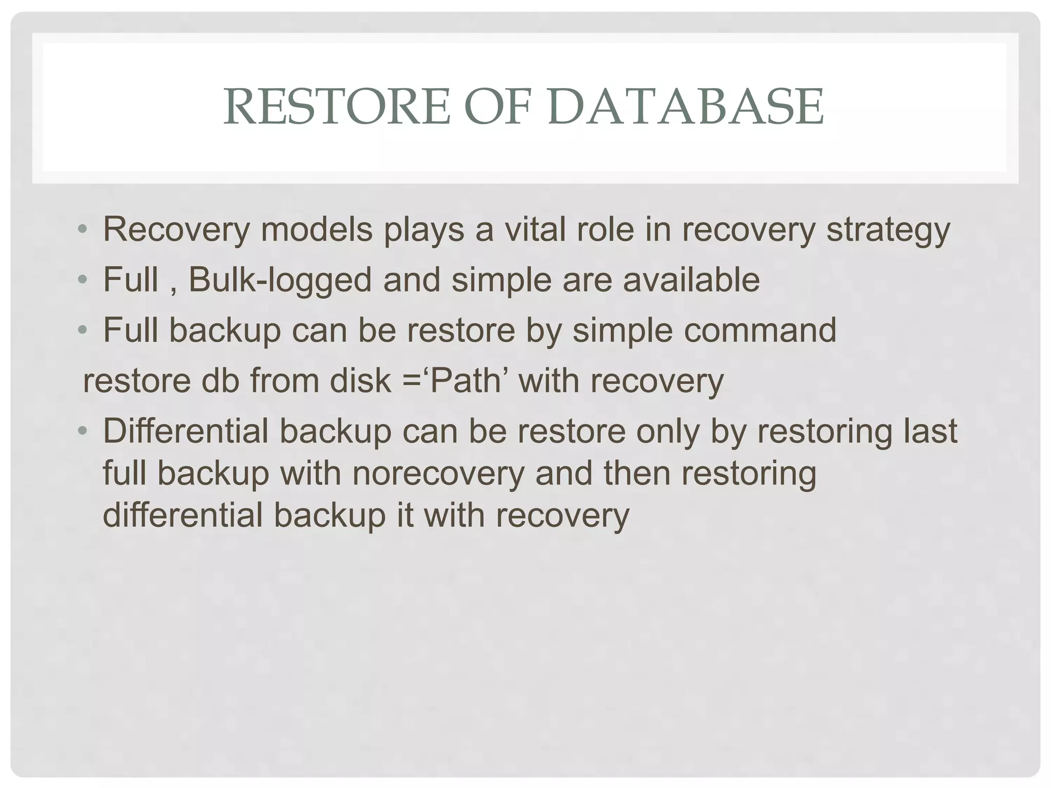 RESTORE OF DATABASE • Recovery models plays a vital role in recovery strategy • Full , Bulk-logged and simple are available • Full backup can be restore by simple command restore db from disk =‘Path’ with recovery • Differential backup can be restore only by restoring last full backup with norecovery and then restoring differential backup it with recovery 