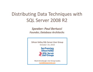 Distributing Data Techniques with 
Distributing Data Techniques with 
Distributing Data Techniques with
       SQL Server 2008 R2
        Q
         Speaker: Paul Bertucci
        Founder, Database Architechs
            d        b       hi h


         Silicon Valley SQL Server User Group
                   October 19, 2010




            Mark Ginnebaugh, User Group Leader, 
                  mark@designmind.com
 