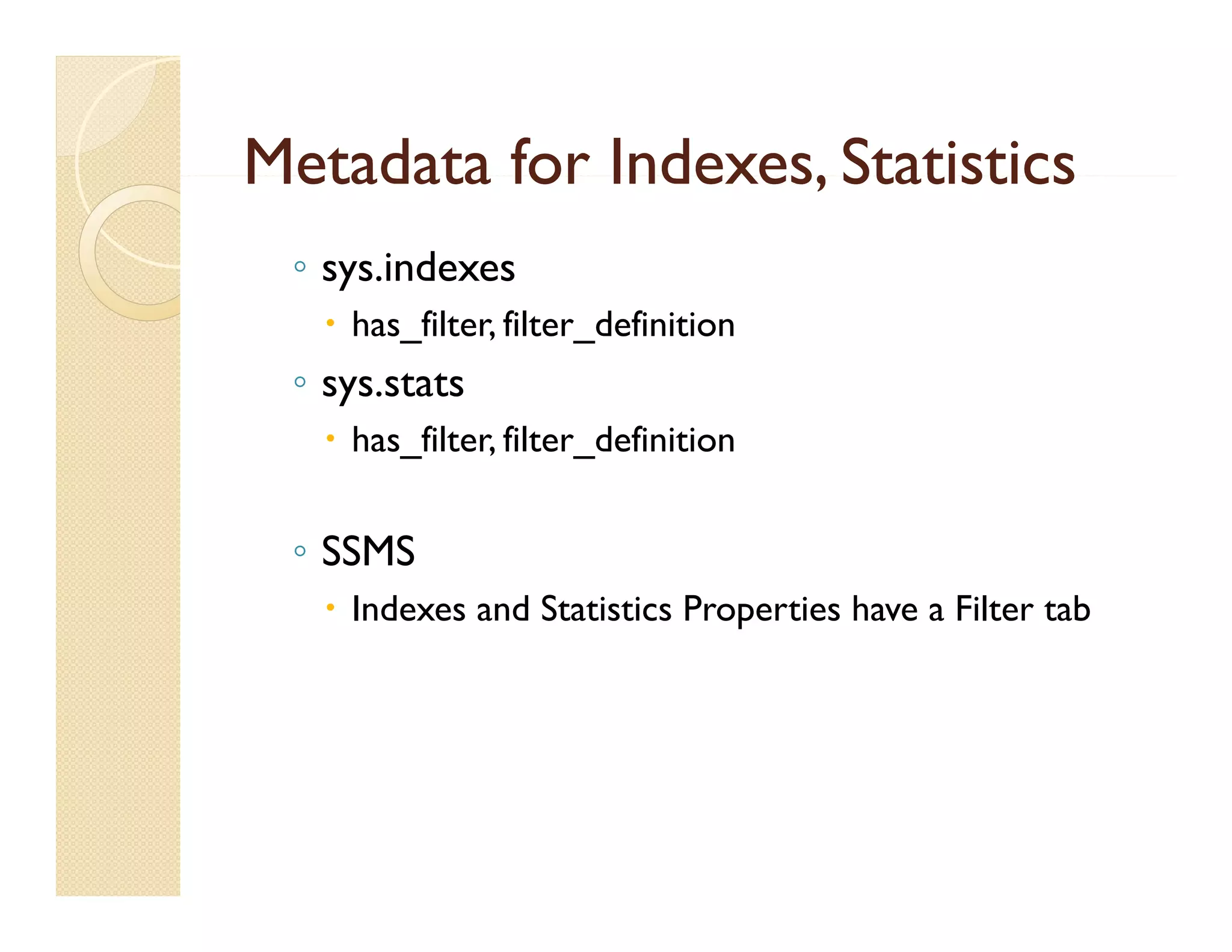 Metadata for Indexes, Statistics
 ◦ sys.indexes
    has_filter, filter_definition
 ◦ sys.stats
    has_filter, filter_definition


 ◦ SSMS
    Indexes and Statistics Properties have a Filter tab
 