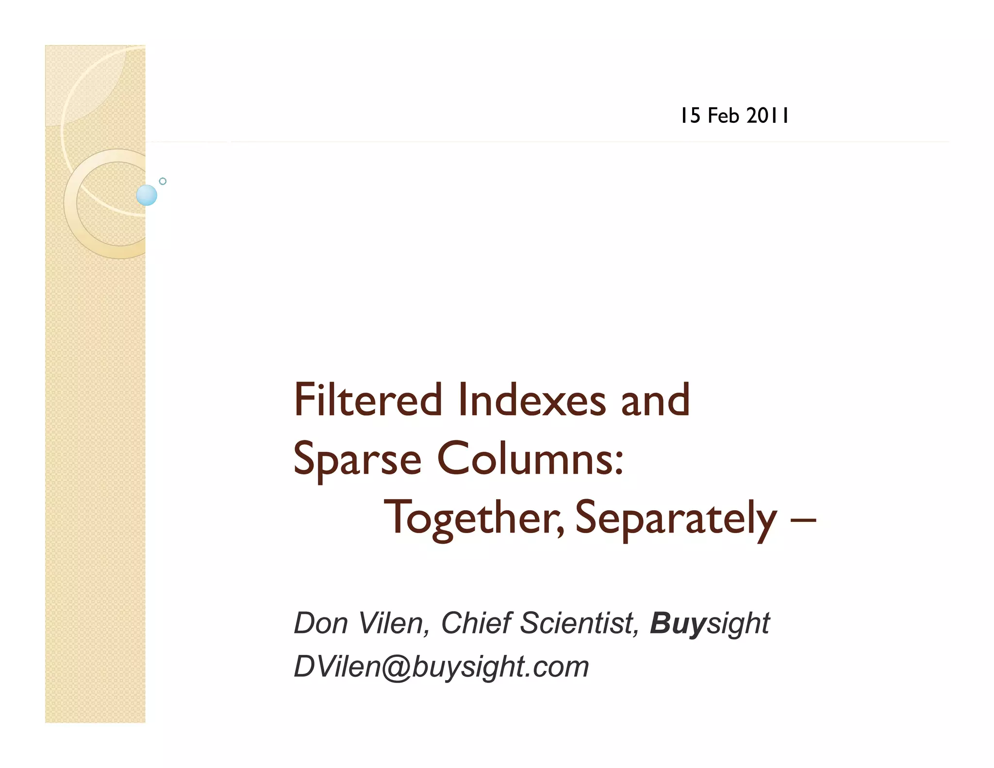 15 Feb 2011




Filtered Indexes and
Sparse Columns:
     Together, Separately –

Don Vilen Chief Scientist Buysight
     Vilen,     Scientist,
DVilen@buysight.com
 