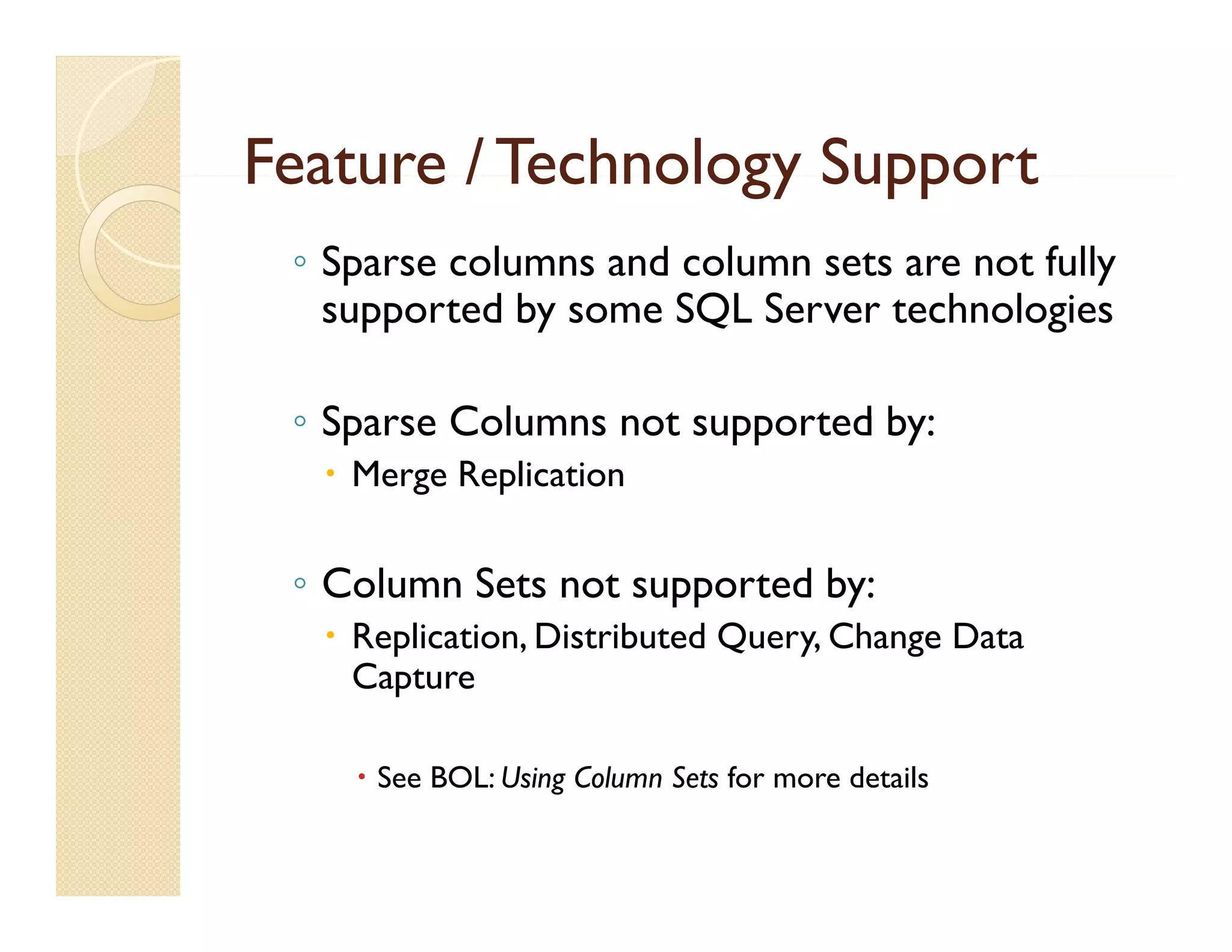 Feature / Technology Support
 ◦ Sparse columns and column sets are not fully
   supported b some SQL Server technologies
            d by          S         h l i

 ◦ S arse Col mns not s
   Sparse Columns     supported b :
                          orted by:
   Merge Replication

 ◦ Column Sets not supported by:
   Replication, Distributed Query, Change Data
      p                          y      g
    Capture

     See BOL: Using Column Sets for more details
 