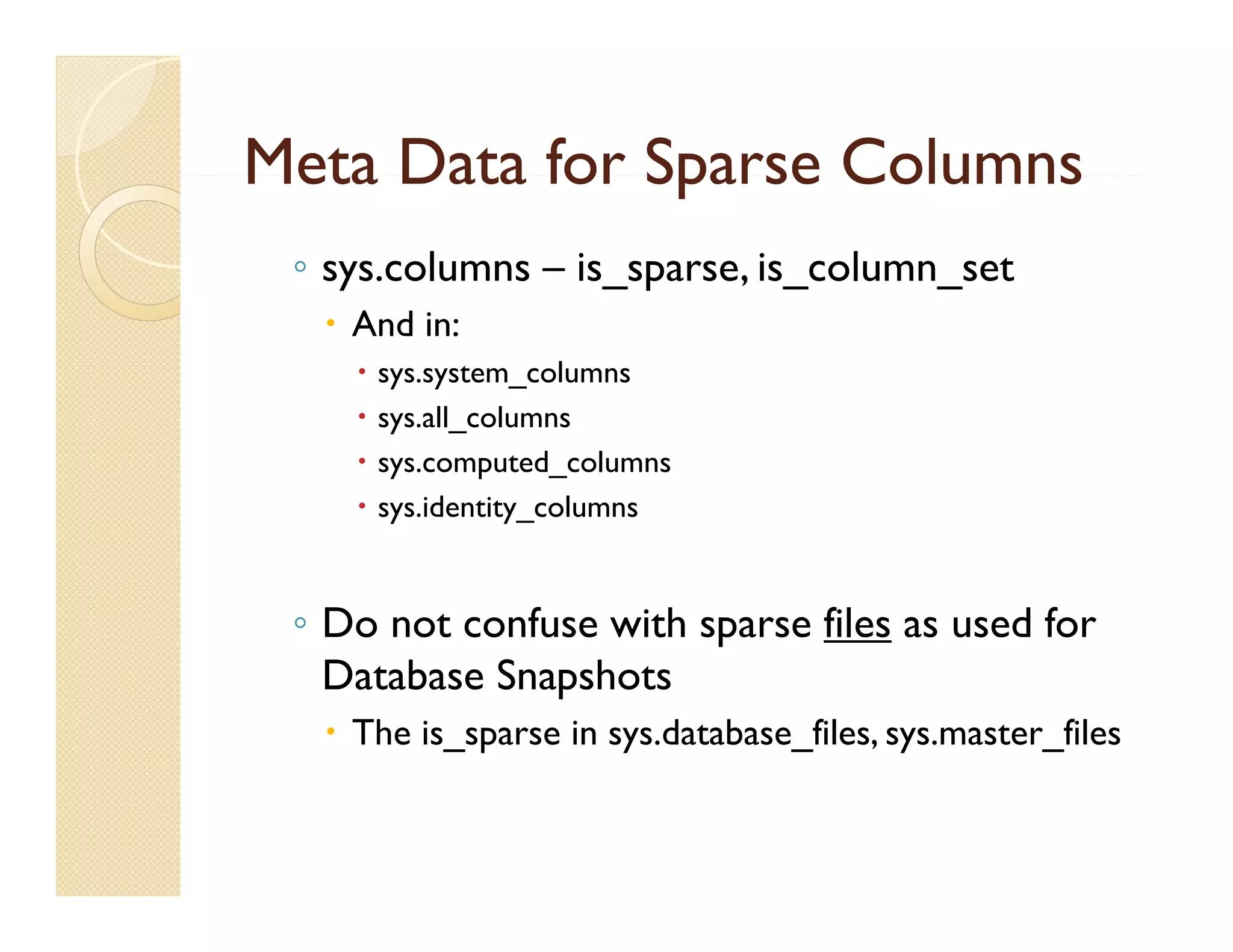 Meta Data for Sparse Columns
 ◦ sys.columns – is_sparse, is_column_set
   And in:
       sys.system_columns
       sys.all_columns
        sys all columns
       sys.computed_columns
       sys.identity_columns


 ◦ Do not confuse with sparse files as used for
   Database Snapshots
   The is_sparse in sys.database_files, sys.master_files
 