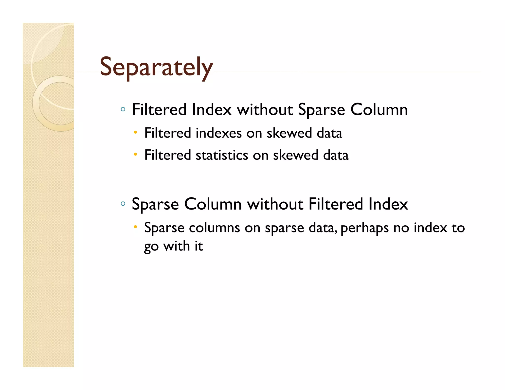 Separately
 ◦ Filtered Index without Sparse Column
   Filtered indexes on skewed data
   Filtered statistics on skewed data


 ◦ Sparse Column without Filtered Index
   Sparse columns on sparse data, perhaps no index to
    go with it
 
