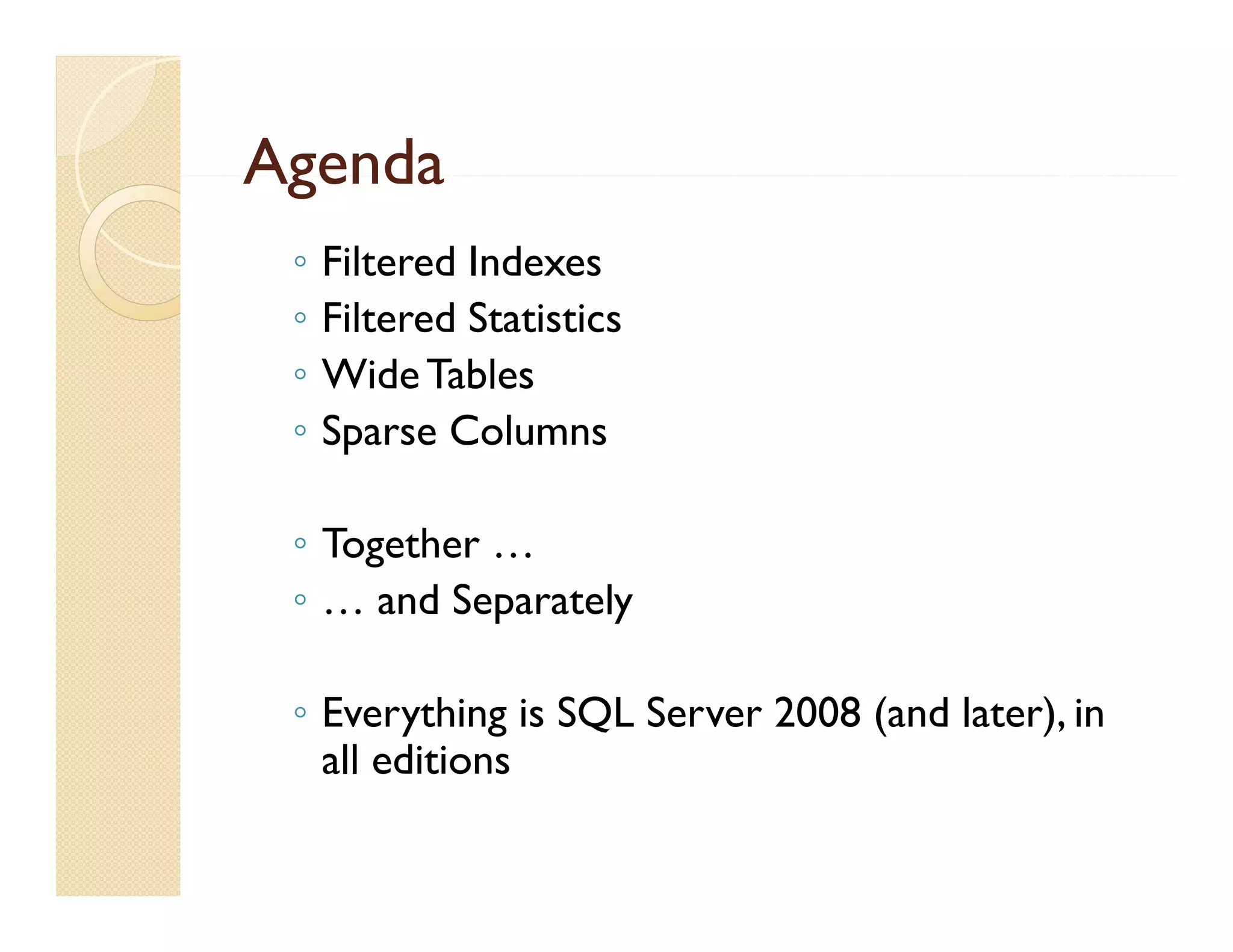 Agenda
 ◦   Filtered Indexes
 ◦   Filtered Statistics
 ◦   Wide Tables
 ◦   Sparse Columns
     S       C l

 ◦ T th …
   Together
 ◦ … and Separately

 ◦ Everything is SQL Server 2008 (and later), in
   all editions
 