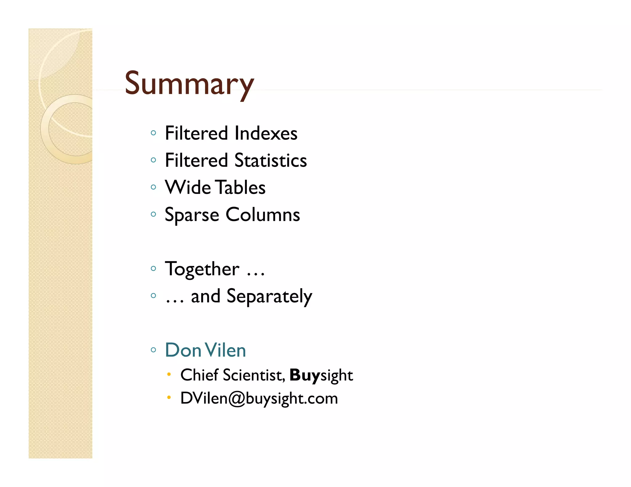 Summary
 ◦   Filtered Indexes
 ◦   Filtered Statistics
 ◦   Wide Tables
 ◦   Sparse Columns

 ◦ Together …
 ◦ … and Separately

 ◦ Don Vilen
      Chief Scientist, Buysight
      DVilen@buysight com
       DVilen@buysight.com
 