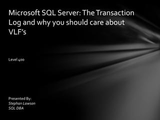 Microsoft SQL Server: The Transaction Log and why you should care about VLF’s Level 400 Presented By: Stephan Lawson SQL DBA 