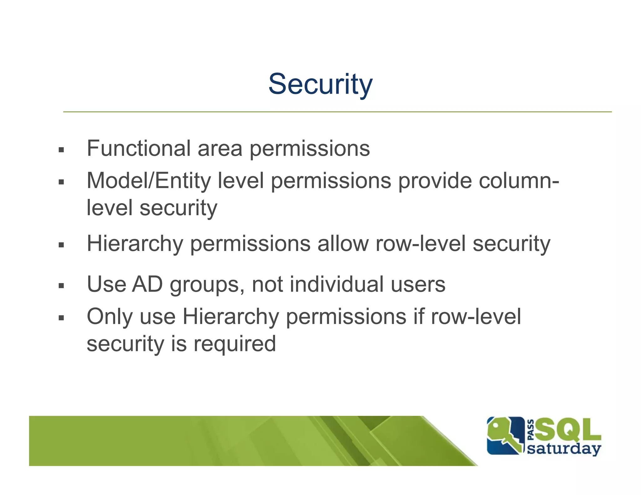 Security  Functional area permissions  Model/Entity level permissions provide column- level security  Hierarchy permissions allow row-level security  Use AD groups, not individual users  Only use Hierarchy permissions if row-level security is required 