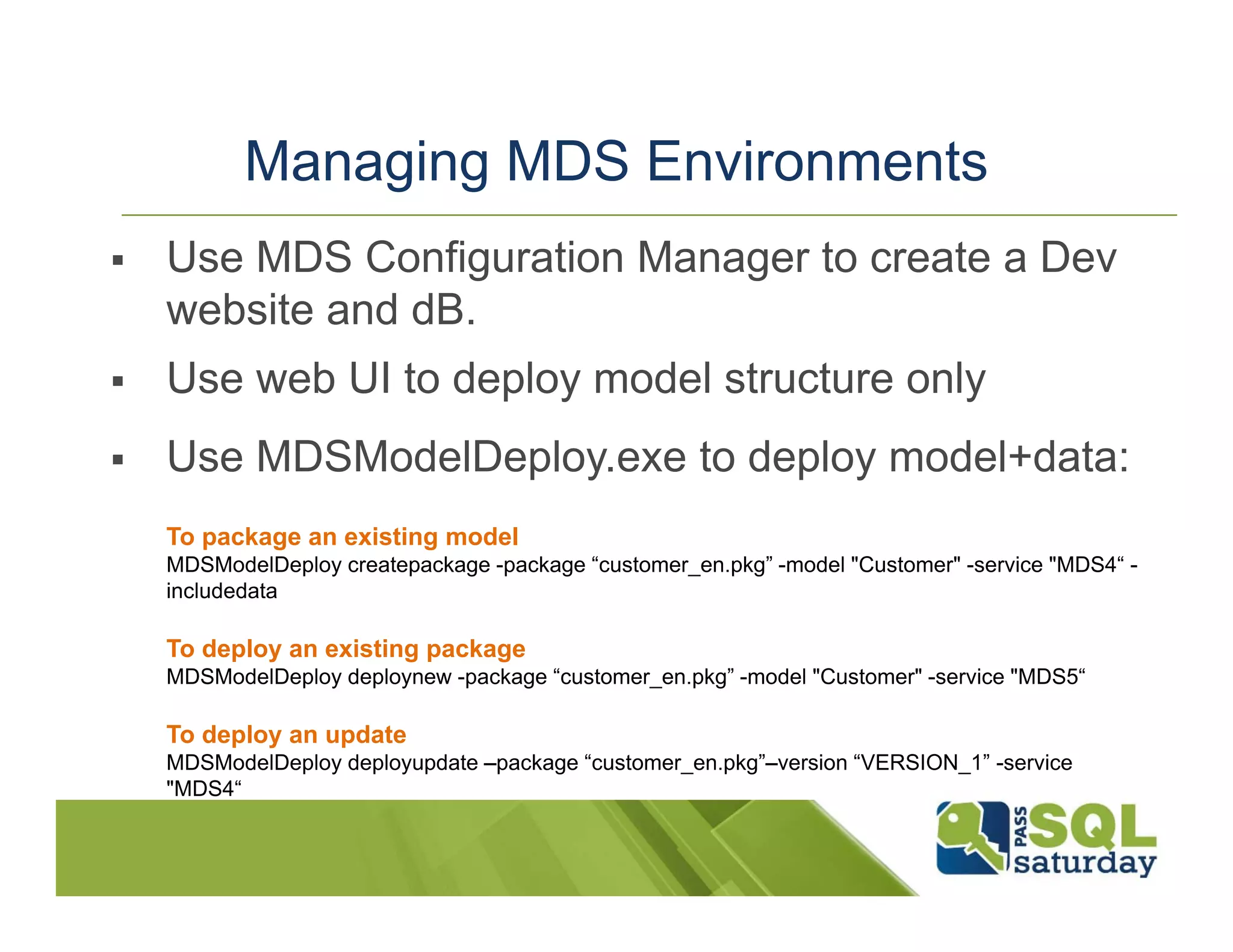 Managing MDS Environments  Use MDS Configuration Manager to create a Dev website and dB.  Use web UI to deploy model structure only  Use MDSModelDeploy.exe to deploy model+data: To package an existing model To deploy an existing package To deploy an update 