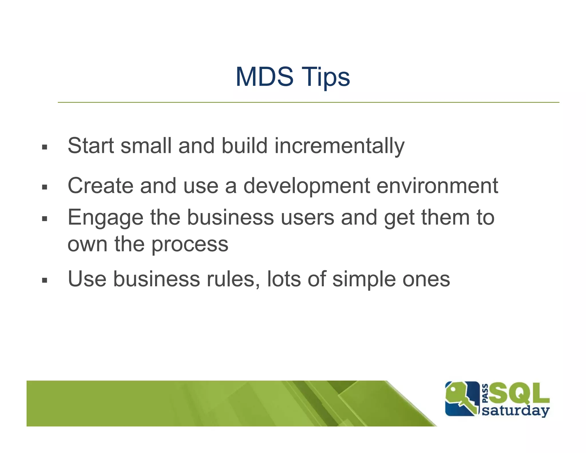MDS Tips  Start small and build incrementally  Create and use a development environment  Engage the business users and get them to own the process  Use business rules, lots of simple ones 