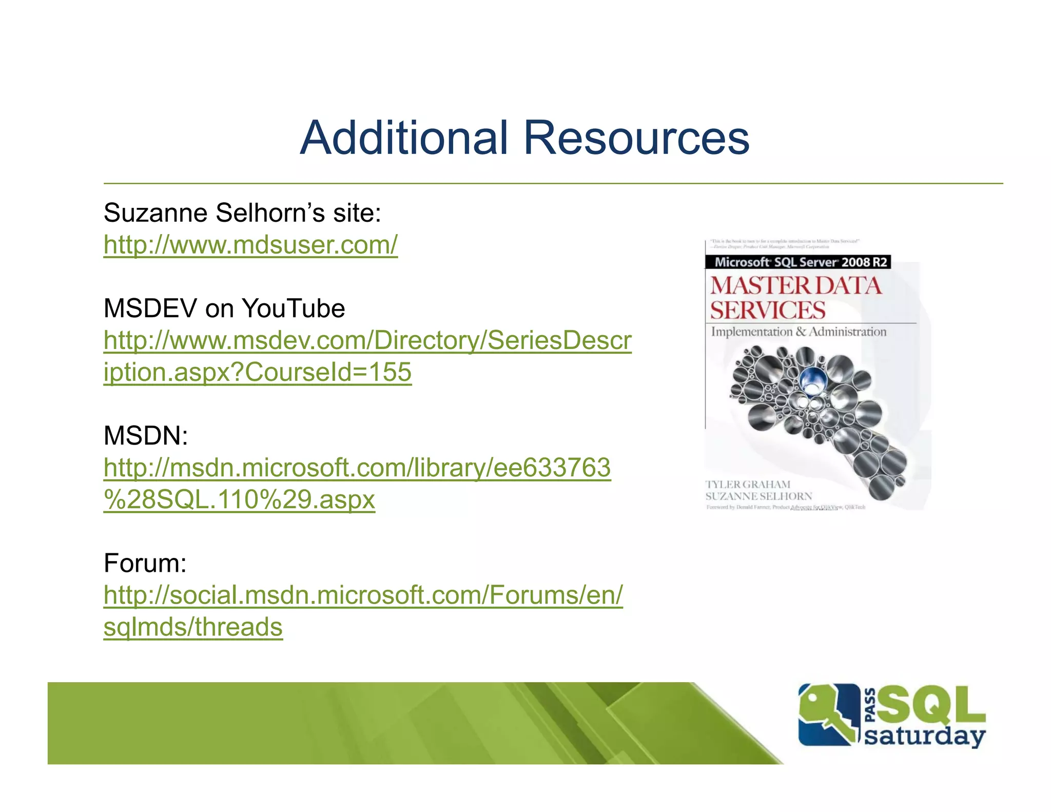 Additional Resources http://www.mdsuser.com/ http://www.msdev.com/Directory/SeriesDescr iption.aspx?CourseId=155 http://msdn.microsoft.com/library/ee633763 %28SQL.110%29.aspx http://social.msdn.microsoft.com/Forums/en/ sqlmds/threads 