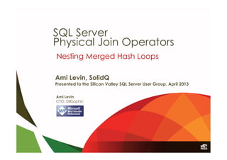 Ami Levin, SolidQ
Presented to the Silicon Valley SQL Server User Group, April 2013
Nesting Merged Hash Loops
Ami Levin
CTO, DBSophic
SQL Server
Physical Join Operators
 